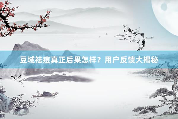 豆域祛痘真正后果怎样？用户反馈大揭秘