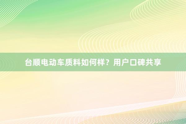 台顺电动车质料如何样？用户口碑共享
