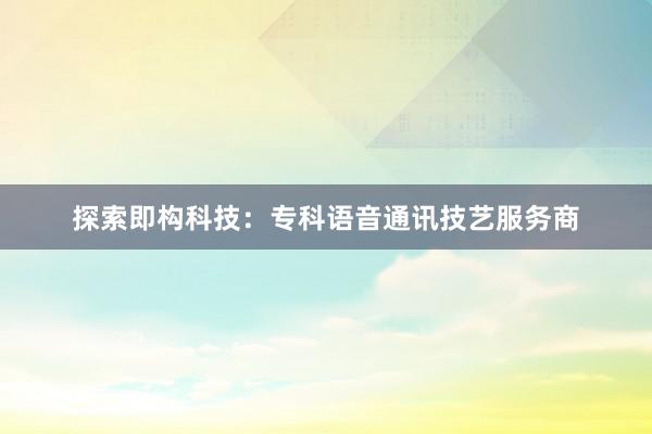 探索即构科技：专科语音通讯技艺服务商