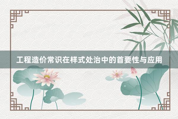 工程造价常识在样式处治中的首要性与应用