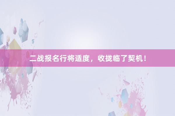 二战报名行将适度，收拢临了契机！