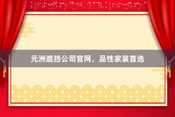 元洲遮挡公司官网，品性家装首选