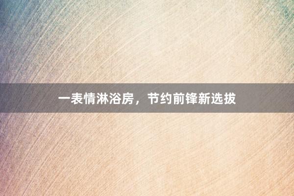 一表情淋浴房，节约前锋新选拔